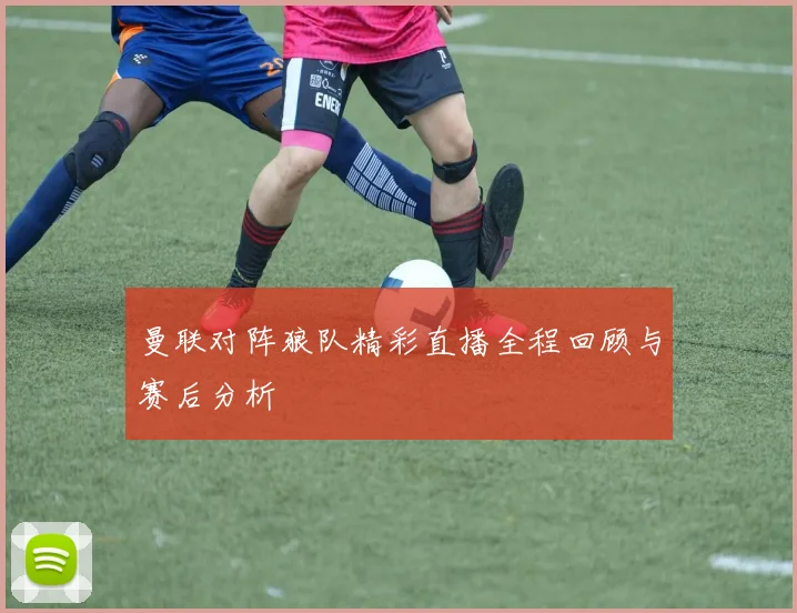 曼联对阵狼队精彩直播全程回顾与赛后分析