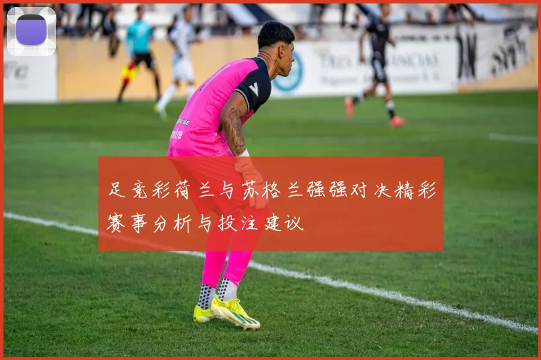 足竞彩荷兰与苏格兰强强对决精彩赛事分析与投注建议