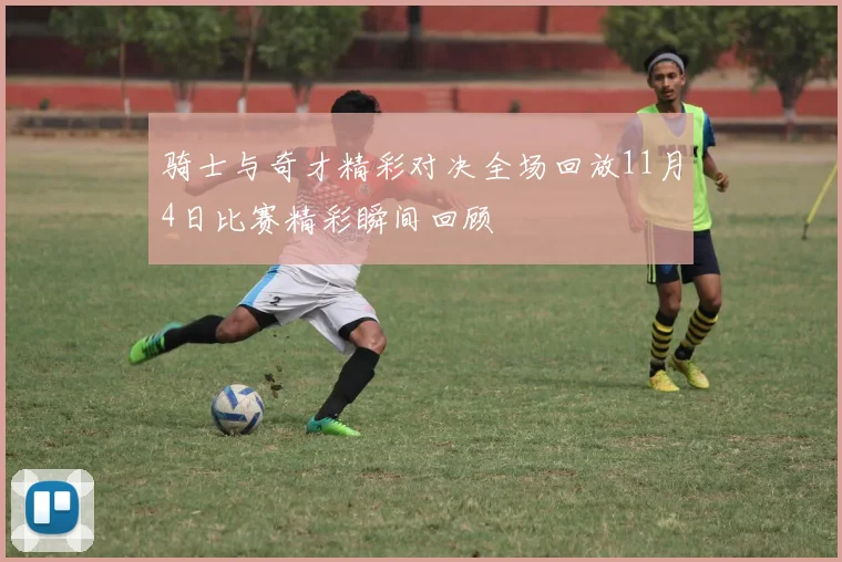 骑士与奇才精彩对决全场回放11月4日比赛精彩瞬间回顾