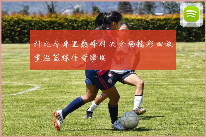 科比与库里巅峰对决全场精彩回放重温篮球传奇瞬间
