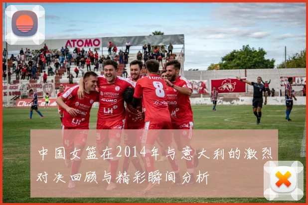 中国女篮在2014年与意大利的激烈对决回顾与精彩瞬间分析